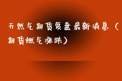 天然气期货复盘最新消息（期货燃气涨跌）