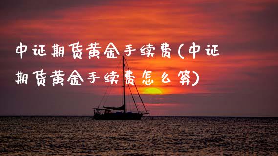 中证期货黄金手续费(中证期货黄金手续费怎么算)