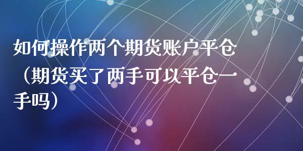如何操作两个期货账户平仓（期货买了两手可以平仓一手吗）