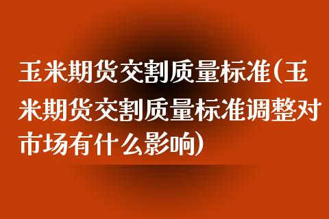 玉米期货交割质量标准(玉米期货交割质量标准调整对市场有什么影响)