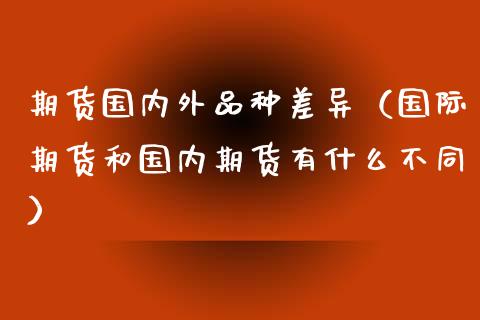 期货国内外品种差异（国际期货和国内期货有什么不同）