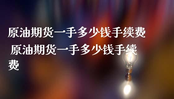 原油期货一手多少钱手续费 原油期货一手多少钱手续费