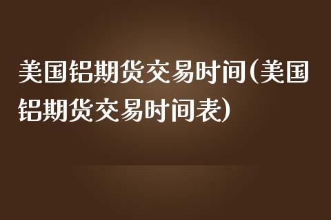 美国铝期货交易时间(美国铝期货交易时间表)
