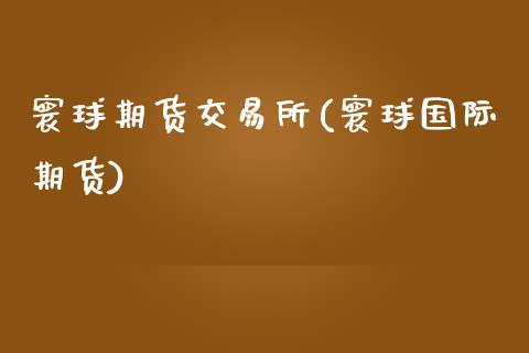 寰球期货交易所(寰球国际期货)