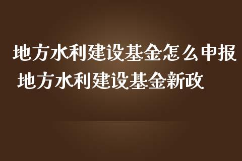 地方水利建设基金怎么申报 地方水利建设基金新政