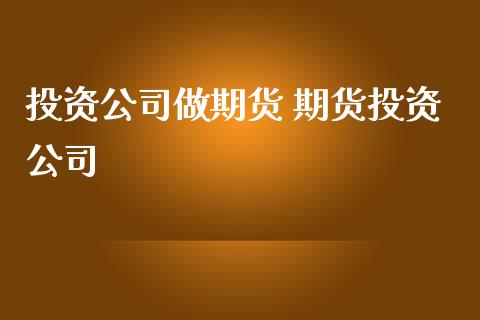投资公司做期货 期货投资公司
