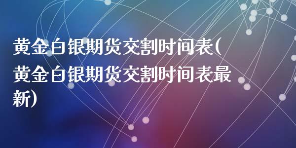 黄金白银期货交割时间表(黄金白银期货交割时间表最新)
