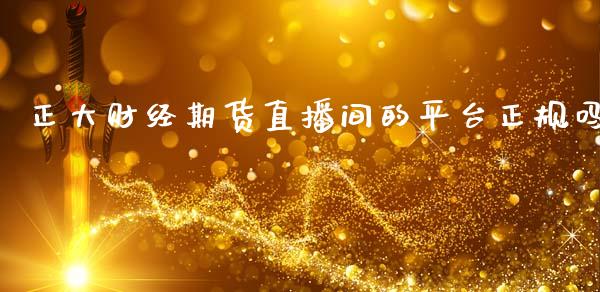正大财经期货直播间的平台正规吗