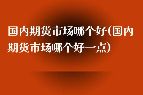 国内期货市场哪个好(国内期货市场哪个好一点)