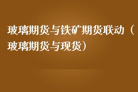 玻璃期货与铁矿期货联动（玻璃期货与现货）