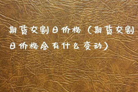 期货交割日价格（期货交割日价格会有什么变动）