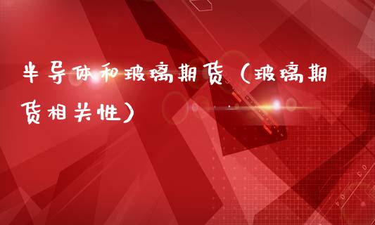 半导体和玻璃期货（玻璃期货相关性）