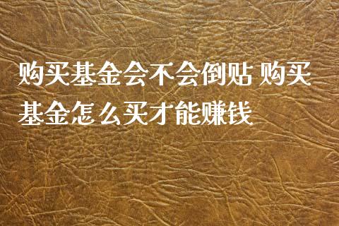 购买基金会不会倒贴 购买基金怎么买才能赚钱