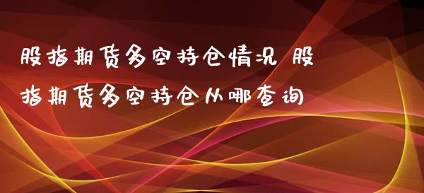 股指期货多空持仓情况 股指期货多空持仓从哪查询
