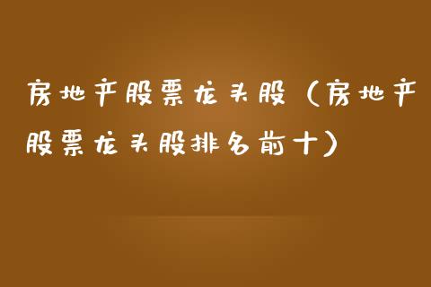 房地产股票龙头股（房地产股票龙头股排名前十）