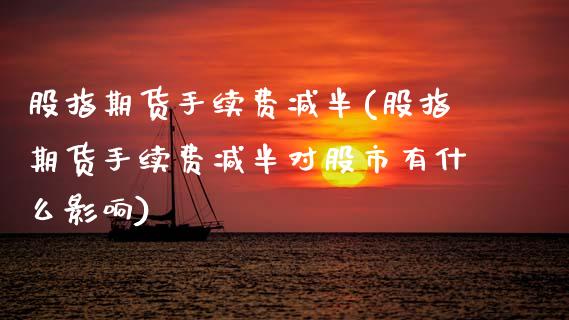 股指期货手续费减半(股指期货手续费减半对股市有什么影响)