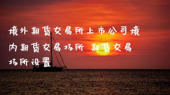 境外期货交易所上市公司境内期货交易场所 期货交易场所设置_内盘期货_第1张_宇龙理财网 境外期货交易所上市公司境内期货交易场所 期货交易场所设置_https://www.dglong8.com_内盘期货_第1张