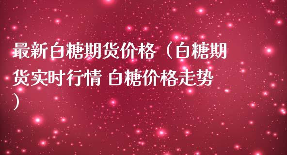 最新白糖期货价格（白糖期货实时行情 白糖价格走势）