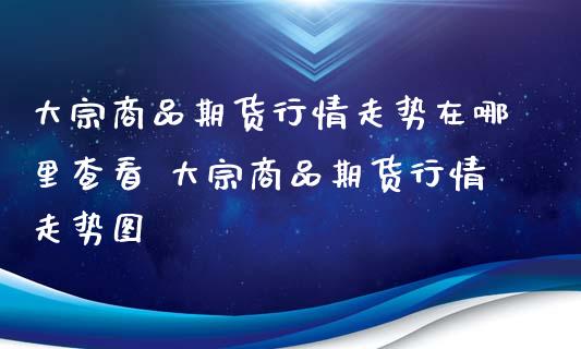 大宗商品期货行情走势在哪里查看 大宗商品期货行情走势图