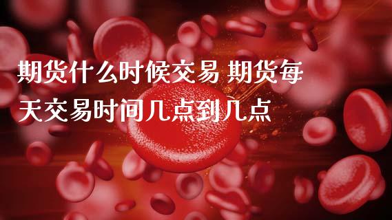 期货什么时候交易 期货每天交易时间几点到几点