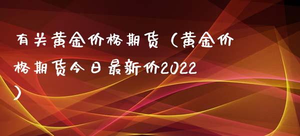有关黄金价格期货（黄金价格期货今日最新价2022）