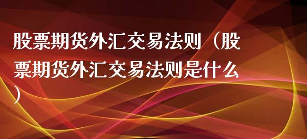 股票期货外汇交易法则（股票期货外汇交易法则是什么）