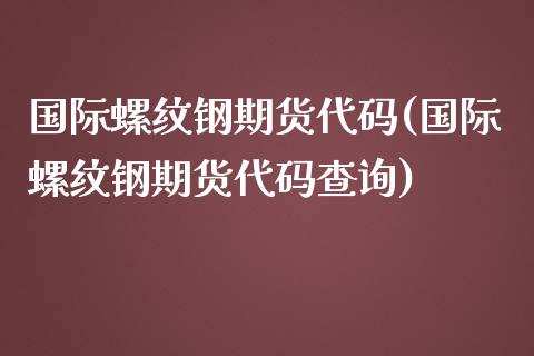 国际螺纹钢期货代码(国际螺纹钢期货代码查询)