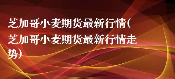 芝加哥小麦期货最新行情(芝加哥小麦期货最新行情走势)