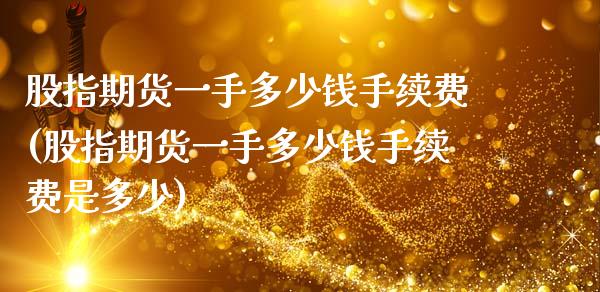 股指期货一手多少钱手续费(股指期货一手多少钱手续费是多少)