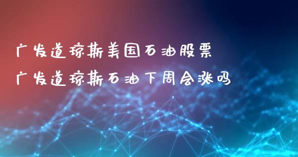 广发道琼斯美国石油股票 广发道琼斯石油下周会涨吗