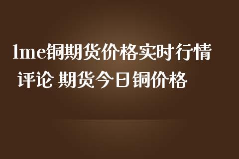 lme铜期货价格实时行情 评论 期货今日铜价格_https://www.dglong8.com_财经要闻_第1张