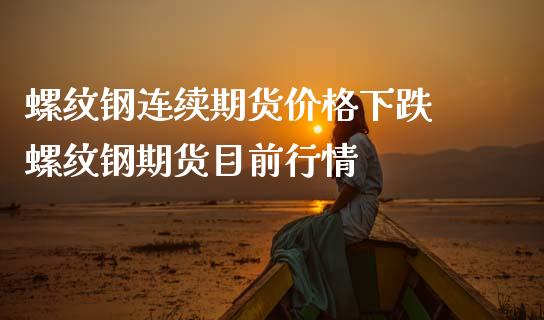 螺纹钢连续期货价格下跌 螺纹钢期货目前行情