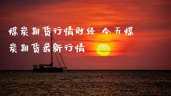 煤炭期货行情财经 今天煤炭期货最新行情