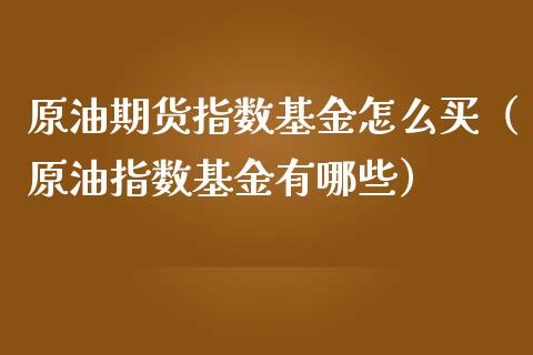 原油期货指数基金怎么买（原油指数基金有哪些）