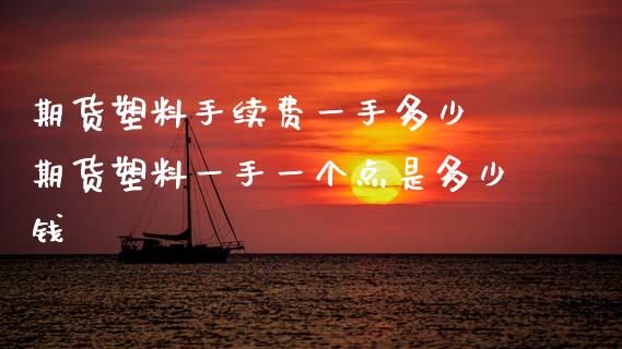 期货塑料手续费一手多少 期货塑料一手一个点是多少钱