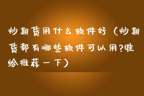 炒期货用什么软件好（炒期货都有哪些软件可以用?谁给推荐一下）