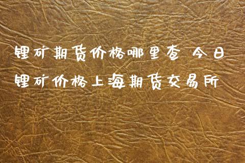锂矿期货价格哪里查 今日锂矿价格上海期货交易所