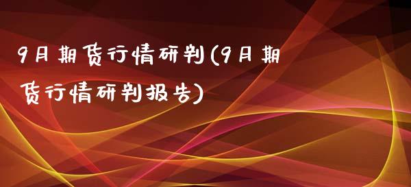 9月期货行情研判(9月期货行情研判报告)