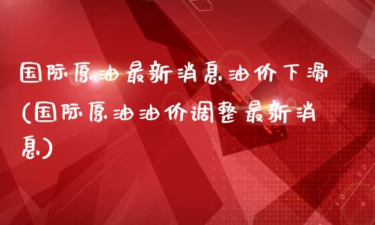 国际原油最新消息油价下滑(国际原油油价调整最新消息)