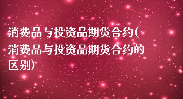 消费品与投资品期货合约(消费品与投资品期货合约的区别)