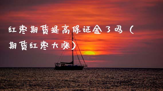 红枣期货提高保证金了吗（期货红枣大涨）