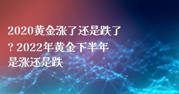 2020黄金涨了还是跌了? 2022年黄金下半年是涨还是跌