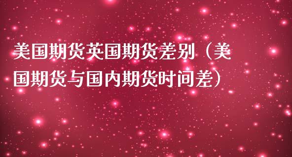 美国期货英国期货差别（美国期货与国内期货时间差）