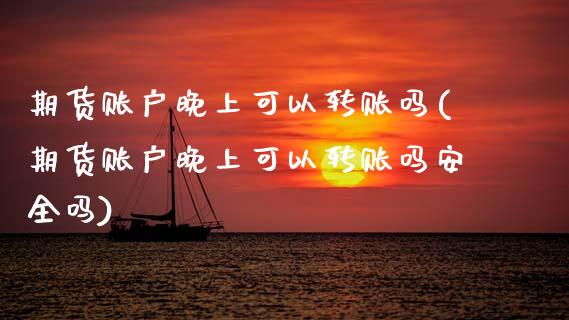 期货账户晚上可以转账吗(期货账户晚上可以转账吗安全吗)