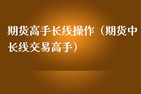 期货高手长线操作（期货中长线交易高手）