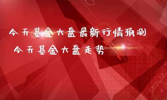 今天基金大盘最新行情预测 今天基金大盘走势_https://www.dglong8.com_基金理财_第1张