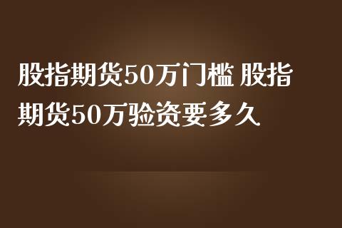 股指期货50万门槛 股指期货50万验资要多久