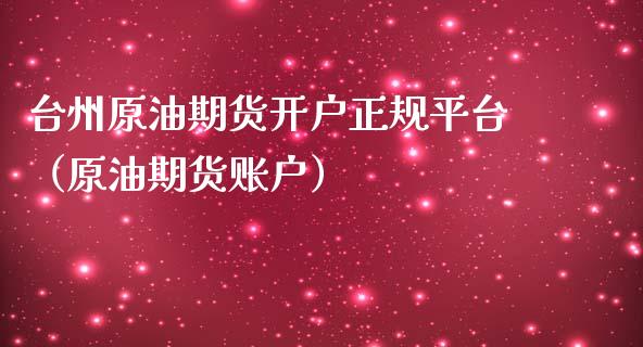 台州原油期货开户正规平台（原油期货账户）