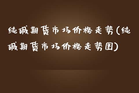 纯碱期货市场价格走势(纯碱期货市场价格走势图)