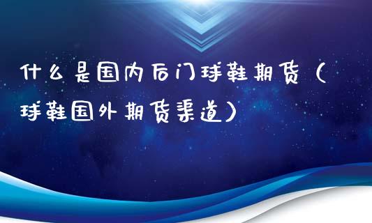 什么是国内后门球鞋期货（球鞋国外期货渠道）